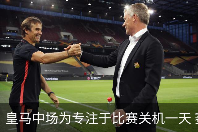 皇马中场为专注于比赛关机一天 赛后泪流满面